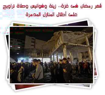 شهر رمضان فى غزة.. زينة وفوانيس وصلاة تراويح على أطلال المنازل المدمرة