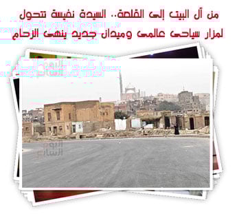 من آل البيت إلى القلعة.. السيدة نفيسة تتحول لمزار سياحى عالمى وميدان جديد ينهى الزحام