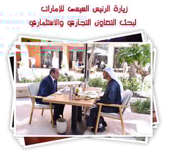 زيارة الرئيس السيسى للإمارات لبحث التعاون التجاري والاستثماري