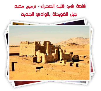 قلعة في قلب الصحراء.. ترميم معبد جبل الغويطة بالوادي الجديد
