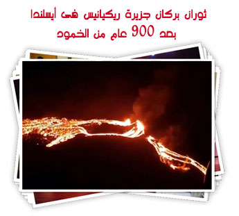 ثوران بركان جزيرة ريكيانيس فى أيسلندا بعد 900 عام من الخمود