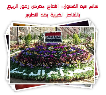 نسائم سيد الفصول.. افتتاح معرض زهور الربيع بالقناطر الخيرية بعد التطوير