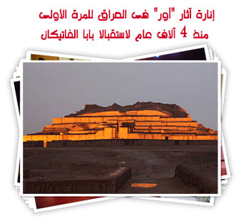 إنارة آثار "أور" فى العراق للمرة الأولى منذ 4 آلاف عام لاستقبالا بابا الفاتيكان