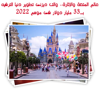 عالم المتعة والإثارة.. والت ديزنى تطوير دنيا الترفيه بـ33 مليار دولار فى موسم 2022