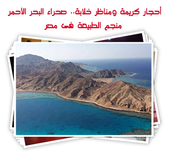 أحجار كريمة ومناظر خلابة.. صحراء البحر الأحمر منجم الطبيعة فى مصر