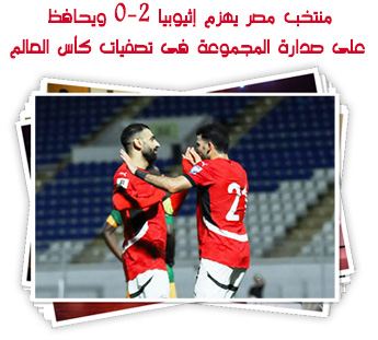 منتخب مصر يهزم إثيوبيا 2-0 ويحافظ على صدارة المجموعة فى تصفيات كأس العالم