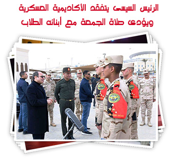 الرئيس السيسى يتفقد الأكاديمية العسكرية ويؤدى صلاة الجمعة مع أبنائه الطلاب