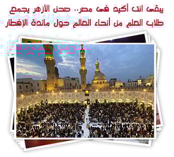 يبقى انت أكيد فى مصر.. صحن الأزهر يجمع طلاب العلم من أنحاء العالم حول مائدة الإفطار