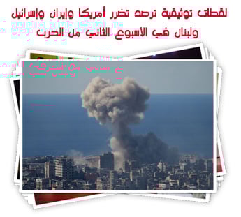 لقطات توثيقية ترصد تضرر أمريكا وإيران وإسرائيل ولبنان في الأسبوع الثاني من الحرب