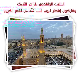 الطلاب الوافدون بالأزهر الشريف يتشاركون إفطار اليوم الــ 22 من الشهر الكريم