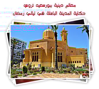معالم دينية ببورسعيد تروي حكاية المدينة الباسلة في ليالي رمضان.. صور