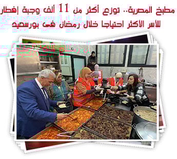 مطبخ المصرية.. توزع أكثر من 11 ألف وجبة إفطار للأسر الأكثر احتياجا خلال رمضان فى بورسعيد