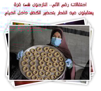 احتفالات رغم الألم.. النازحون فى غزة يستقبلون عيد الفطر بتحضير الكعك داخل الخيام