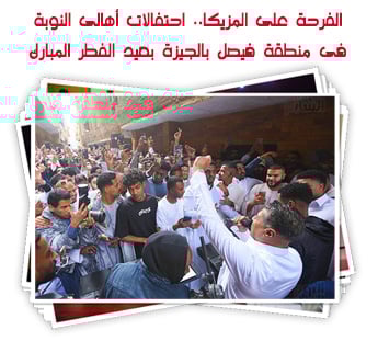 الفرحة عالى المزيكا.. احتفالات أهالى النوبة فى منطقة فيصل بالجيزة بعيد الفطر المبارك 