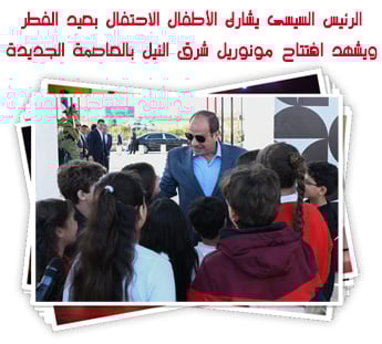 الرئيس السيسى يشارك الأطفال الاحتفال بعيد الفطر.. ويشهد افتتاح مونوريل شرق النيل بالعاصمة الجديدة