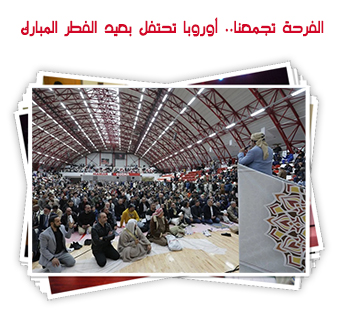 الفرحة تجمعنا.. أوروبا تحتفل بعيد الفطر المبارك