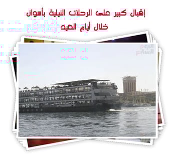 إقبال كبير على الرحلات النيلية بأسوان خلال أيام العيد