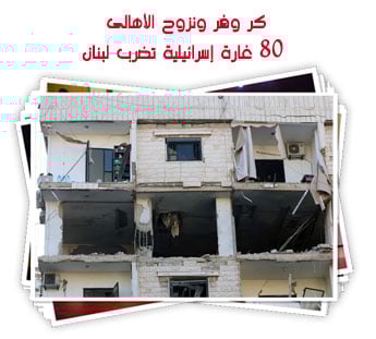 كر وفر ونزوح الأهالى.. 80 غارة إسرائيلية تضرب لبنان