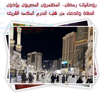 روحانيات رمضان.. المعتمرون المصريون يؤدون الصلاة والدعاء من قلب الحرم المكى الشريف