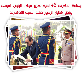 بمناسة الذكرى 42 لعيد تحرير سيناء.. الرئيس السيسى يضع أكاليل الزهور على النصب التذكارى لشهداء القوات المسلحة 