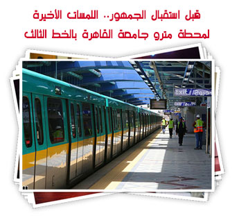 قبل استقبال الجمهور.. اللمسات الأخيرة لمحطة مترو جامعة القاهرة بالخط الثالث 