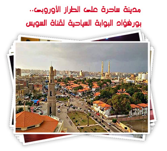 مدينة ساحرة على الطراز الأوروبى.. بورفؤاد البوابة السياحية لقناة السويس