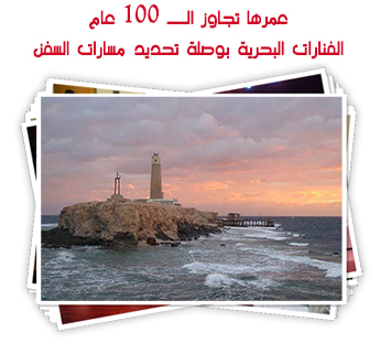 عمرها تجاوز الــ 100 عاما.. الفنارات البحرية بوصلة تحديد مسارات السفن فى البحر