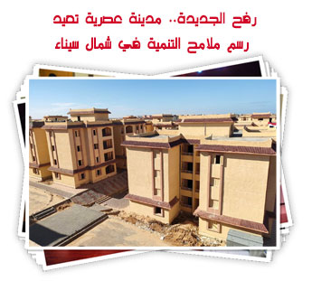 رفح الجديدة.. مدينة عصرية تعيد رسم ملامح التنمية في شمال سيناء