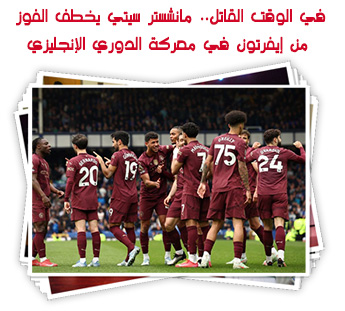 في الوقت القاتل.. مانشستر سيتي يخطف الفوز من إيفرتون في معركة الدوري الإنجليزي