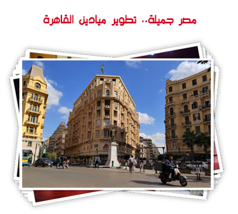 مصر جميلة.. تطوير ميادين القاهرة