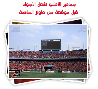جماهير الأهلي تشعل الأجواء قبل موقعة صن داونز الحاسمة