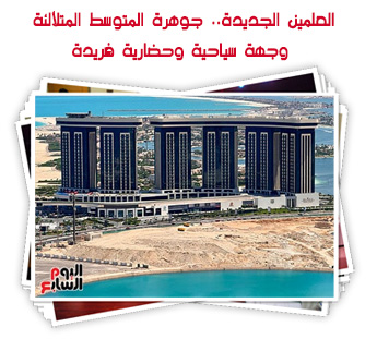 العلمين الجديدة.. جوهرة المتوسط المتلألئة وجهة سياحية وحضارية فريدة