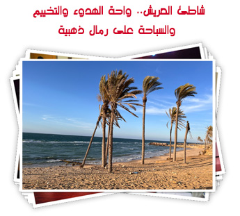 شاطئ العريش.. واحة الهدوء والتخييم والسباحة على رمال ذهبية