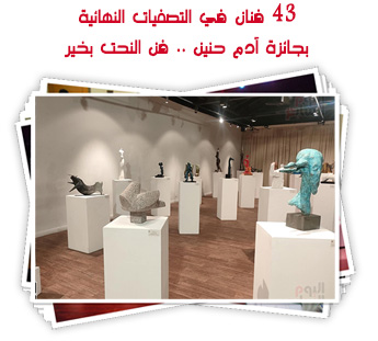 43 فنان في التصفيات النهائية بجائزة آدم حنين .. فن النحت بخير 