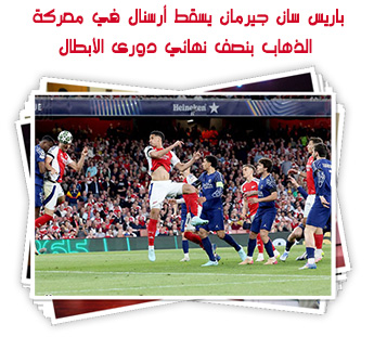 باريس سان جيرمان يسقط أرسنال في معركة الذهاب بنصف نهائي دورى الأبطال