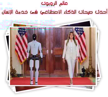 عالم الروبوت.. أحدث صيحات الذكاء الاصطناعي فى خدمة الإنسان