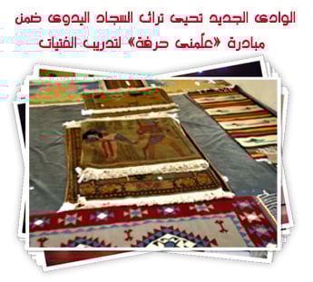 الوادى الجديد تحيى تراث السجاد اليدوى ضمن مبادرة «علّمنى حرفة» لتدريب الفتيات