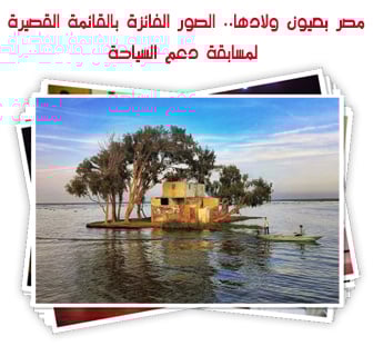 مصر بعيون ولادها.. الصور الفائزة بالقائمة القصيرة لمسابقة دعم السياحة