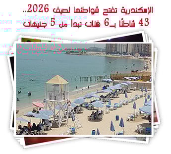 الإسكندرية تفتح شواطئها لصيف 2026.. 43 شاطئًا بـ6 فئات تبدأ من 5 جنيهات