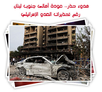 هدوء حذر.. عودة أهالى جنوب لبنان رغم تحذيرات العدو الإسرائيلي
