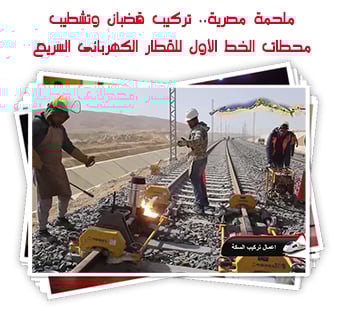 ملحمة مصرية.. تركيب قضبان وتشطيب محطات الخط الأول للقطار الكهربائى السريع