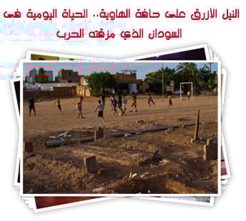 النيل الأزرق على حافة الهاوية.. الحياة اليومية فى السودان الذي مزقته الحرب