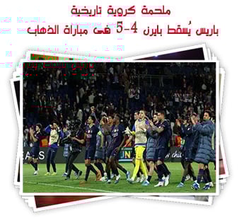 ملحمة كروية تاريخية.. باريس يُسقط بايرن 5-4 فى مبارة الذهاب