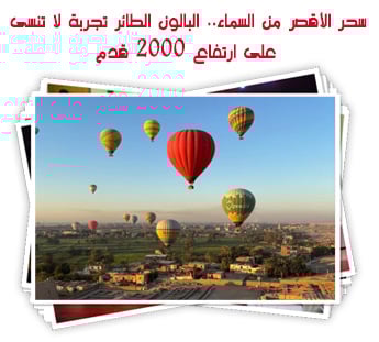 سحر الأقصر من السماء.. البالون الطائر تجربة لا تنسى على ارتفاع 2000 قدم