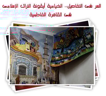 السر فى التفاصيل.. الخيامية أيقونة التراث الإسلامى فى القاهرة الفاطمية