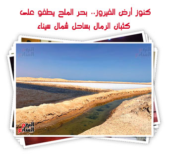 كنوز أرض الفيروز.. بحر الملح يطفو على كثبان الرمال بساحل شمال سيناء