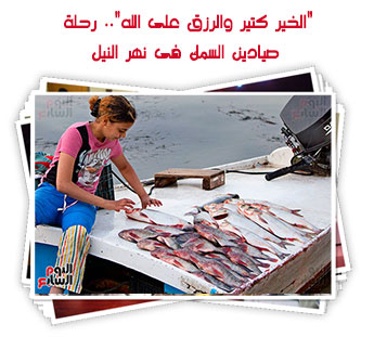 "الخير كتير والرزق على الله".. رحلة صيادين السمك فى نهر النيل