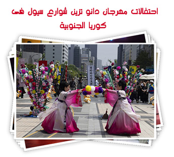 احتفالات مهرجان دانو تزين شوارع سيول فى كوريا الجنوبية