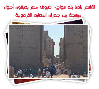 الأقصر بلدنا بلد سواح.. ضيوف مصر يعيشون أجواء مبهجة بين جدران المعابد الفرعونية