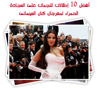 أفضل 10 إطلالات للنجمات على السجادة الحمراء لمهرجان كان السينمائى